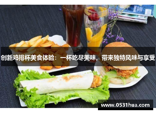 创新鸡排杯美食体验：一杯吃尽美味，带来独特风味与享受