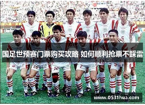 国足世预赛门票购买攻略 如何顺利抢票不踩雷