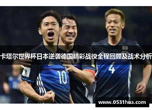卡塔尔世界杯日本逆袭德国精彩战役全程回顾及战术分析