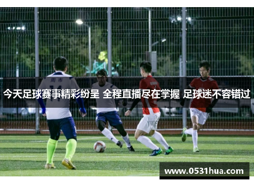 今天足球赛事精彩纷呈 全程直播尽在掌握 足球迷不容错过