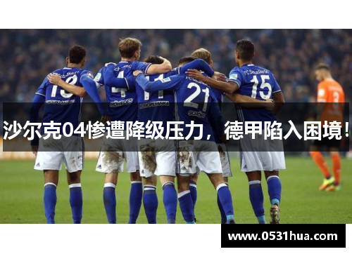 沙尔克04惨遭降级压力，德甲陷入困境！