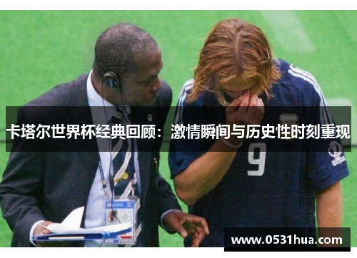卡塔尔世界杯经典回顾：激情瞬间与历史性时刻重现