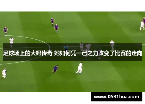 足球场上的大妈传奇 她如何凭一己之力改变了比赛的走向