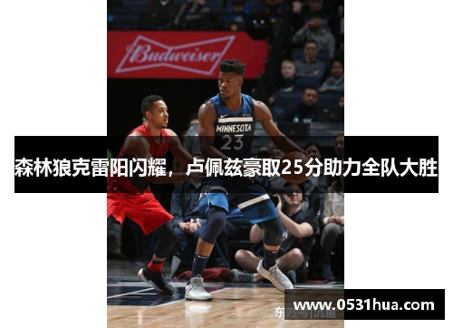 森林狼克雷阳闪耀，卢佩兹豪取25分助力全队大胜