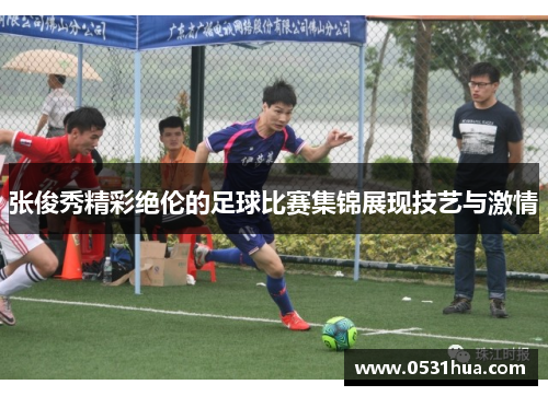 张俊秀精彩绝伦的足球比赛集锦展现技艺与激情