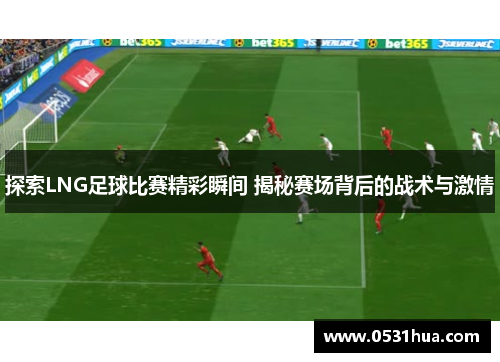 探索LNG足球比赛精彩瞬间 揭秘赛场背后的战术与激情