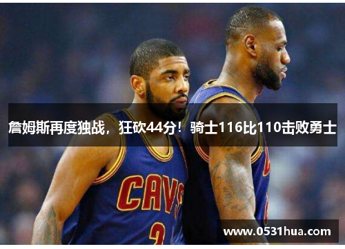 詹姆斯再度独战，狂砍44分！骑士116比110击败勇士