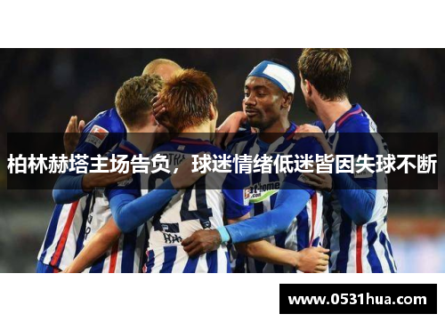 柏林赫塔主场告负，球迷情绪低迷皆因失球不断
