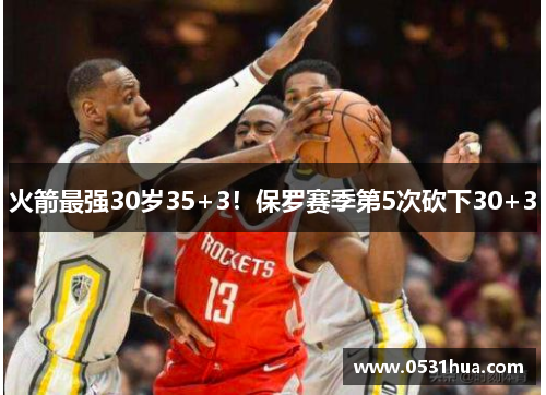 火箭最强30岁35+3！保罗赛季第5次砍下30+3