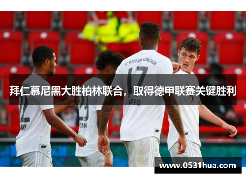 拜仁慕尼黑大胜柏林联合，取得德甲联赛关键胜利