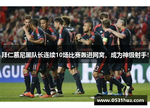 拜仁慕尼黑队长连续10场比赛轰进网窝，成为神级射手！