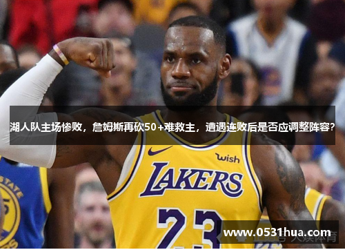 湖人队主场惨败，詹姆斯再砍50+难救主，遭遇连败后是否应调整阵容？