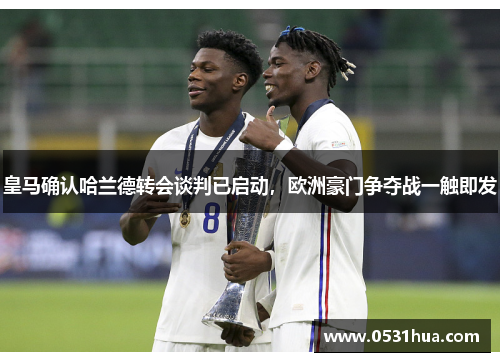 皇马确认哈兰德转会谈判已启动，欧洲豪门争夺战一触即发