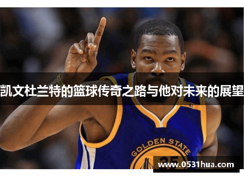 凯文杜兰特的篮球传奇之路与他对未来的展望
