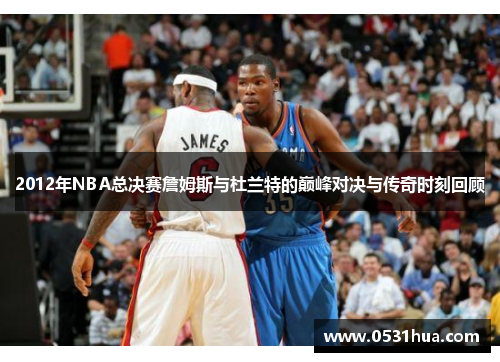 2012年NBA总决赛詹姆斯与杜兰特的巅峰对决与传奇时刻回顾