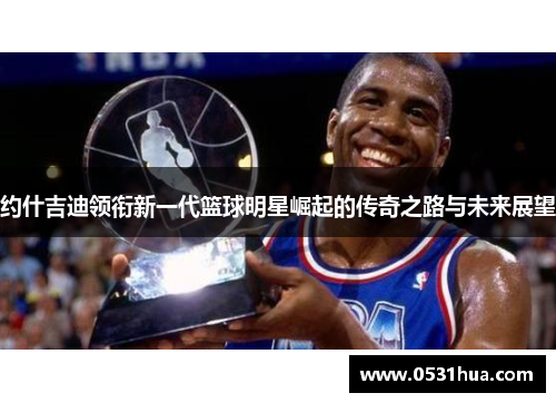 约什吉迪领衔新一代篮球明星崛起的传奇之路与未来展望