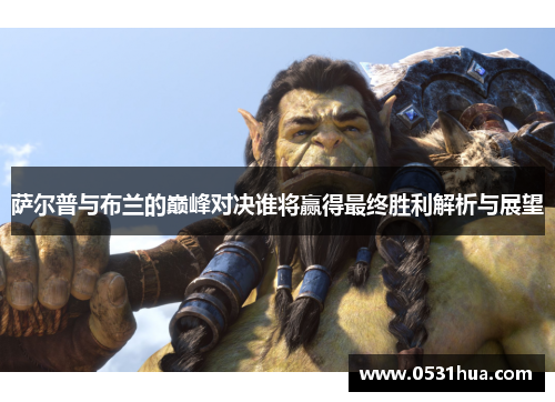 萨尔普与布兰的巅峰对决谁将赢得最终胜利解析与展望