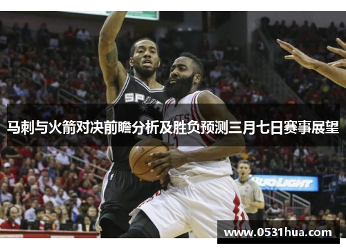 马刺与火箭对决前瞻分析及胜负预测三月七日赛事展望