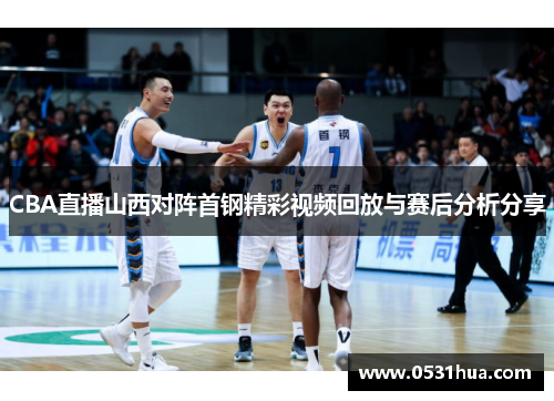 CBA直播山西对阵首钢精彩视频回放与赛后分析分享