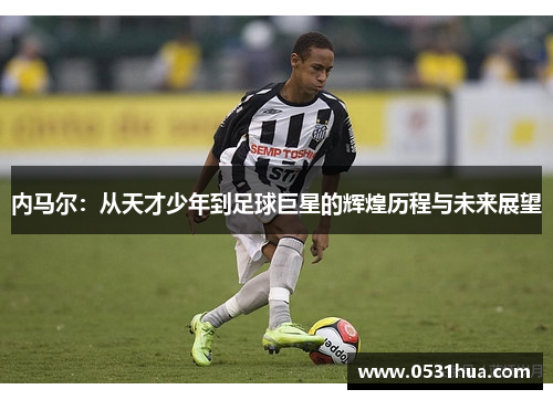 内马尔:从天才少年到足球巨星的辉煌历程与未来展望