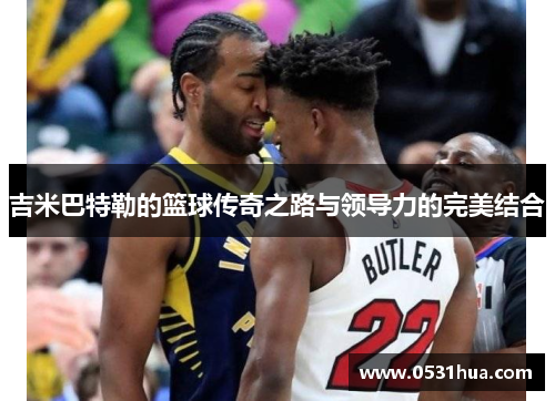 吉米巴特勒的篮球传奇之路与领导力的完美结合