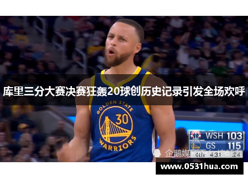 库里三分大赛决赛狂轰20球创历史记录引发全场欢呼