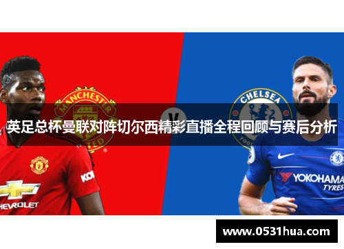 英足总杯曼联对阵切尔西精彩直播全程回顾与赛后分析