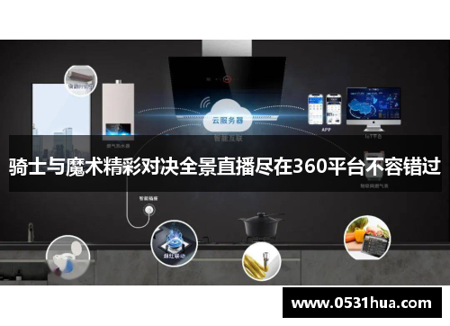 骑士与魔术精彩对决全景直播尽在360平台不容错过