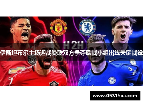 伊斯坦布尔主场迎战曼联双方争夺欧战小组出线关键战役