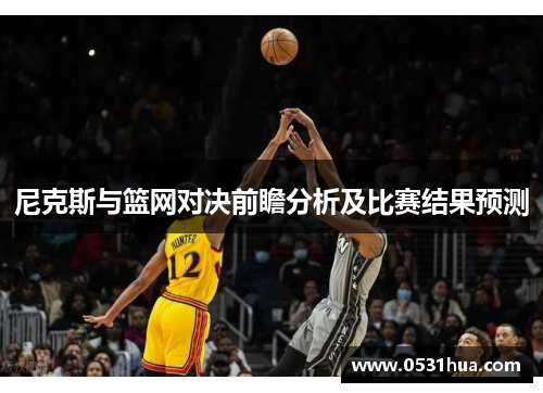 尼克斯与篮网对决前瞻分析及比赛结果预测